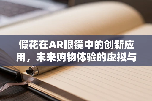 假花在AR眼镜中的创新应用，未来购物体验的虚拟与现实的交融？