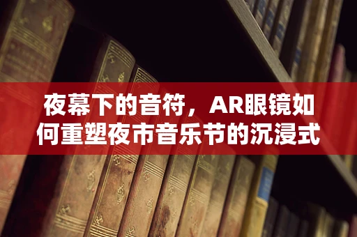 夜幕下的音符，AR眼镜如何重塑夜市音乐节的沉浸式体验？