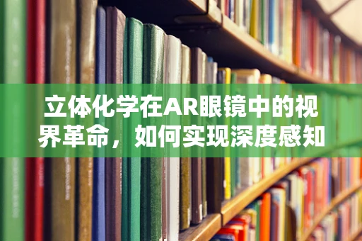 立体化学在AR眼镜中的视界革命，如何实现深度感知？