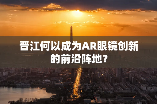 晋江何以成为AR眼镜创新的前沿阵地？