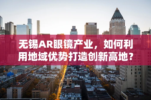 无锡AR眼镜产业，如何利用地域优势打造创新高地？