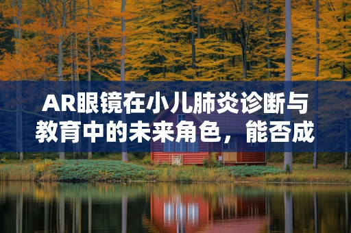 AR眼镜在小儿肺炎诊断与教育中的未来角色，能否成为医疗新‘视’界？