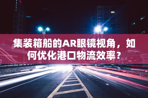 集装箱船的AR眼镜视角，如何优化港口物流效率？