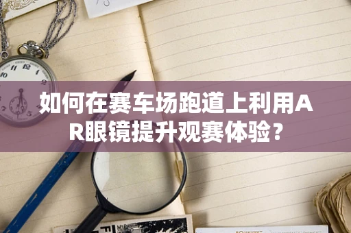 如何在赛车场跑道上利用AR眼镜提升观赛体验？