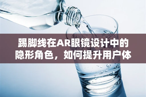 踢脚线在AR眼镜设计中的隐形角色，如何提升用户体验？