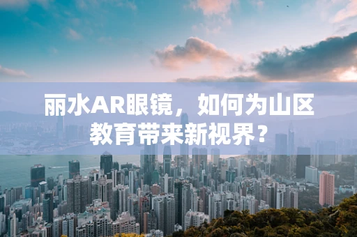 丽水AR眼镜，如何为山区教育带来新视界？