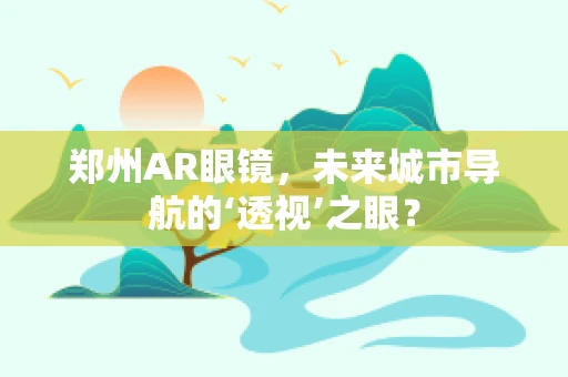 郑州AR眼镜，未来城市导航的‘透视’之眼？