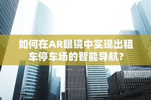 如何在AR眼镜中实现出租车停车场的智能导航？