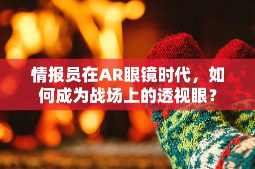情报员在AR眼镜时代，如何成为战场上的透视眼？