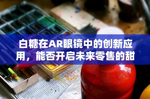 白糖在AR眼镜中的创新应用，能否开启未来零售的甜蜜新纪元？