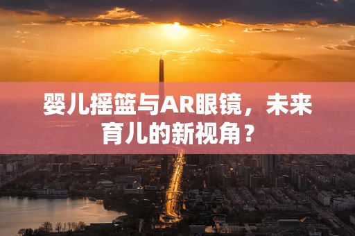 婴儿摇篮与AR眼镜，未来育儿的新视角？