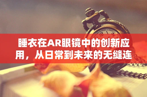 睡衣在AR眼镜中的创新应用，从日常到未来的无缝连接