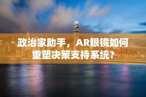 政治家助手，AR眼镜如何重塑决策支持系统？