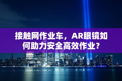 接触网作业车，AR眼镜如何助力安全高效作业？