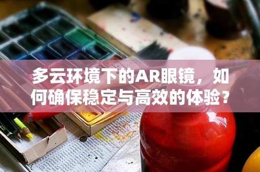 多云环境下的AR眼镜，如何确保稳定与高效的体验？