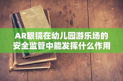 AR眼镜在幼儿园游乐场的安全监管中能发挥什么作用？