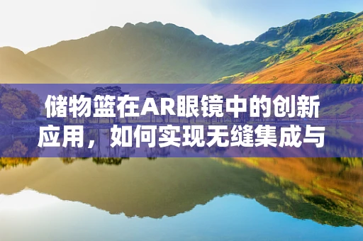 储物篮在AR眼镜中的创新应用，如何实现无缝集成与用户体验优化？