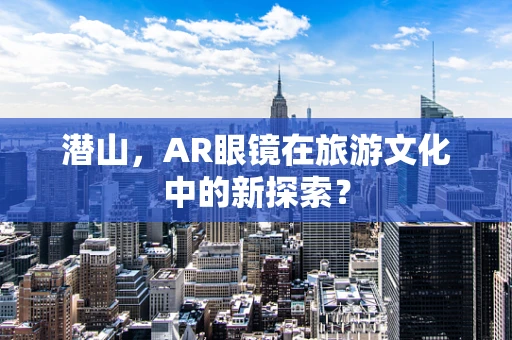 潜山，AR眼镜在旅游文化中的新探索？