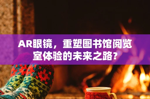 AR眼镜，重塑图书馆阅览室体验的未来之路？