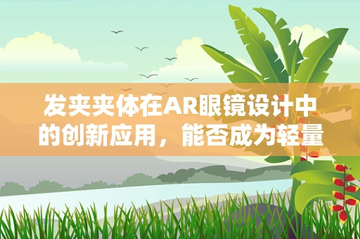 发夹夹体在AR眼镜设计中的创新应用，能否成为轻量化与便携性的新突破？