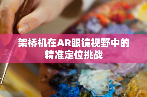 架桥机在AR眼镜视野中的精准定位挑战