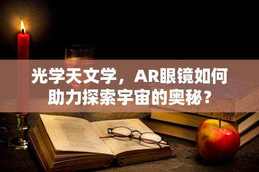 光学天文学，AR眼镜如何助力探索宇宙的奥秘？