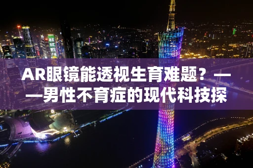 AR眼镜能透视生育难题？——男性不育症的现代科技探索