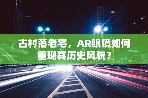 古村落老宅，AR眼镜如何重现其历史风貌？
