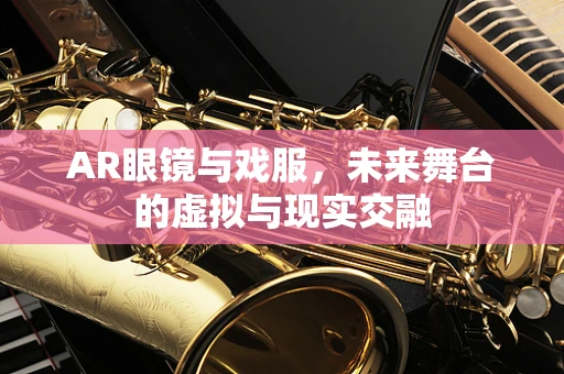 AR眼镜与戏服，未来舞台的虚拟与现实交融
