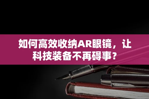 如何高效收纳AR眼镜，让科技装备不再碍事？
