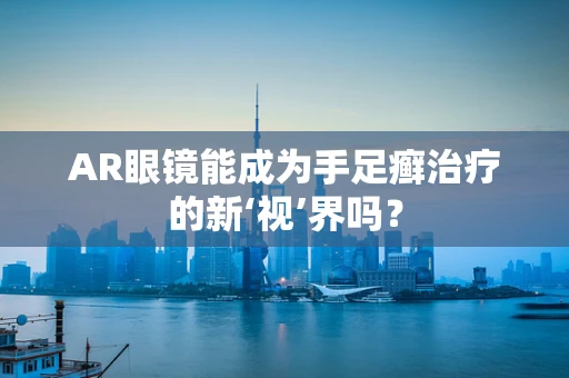 AR眼镜能成为手足癣治疗的新‘视’界吗？