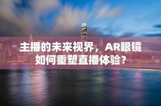 主播的未来视界，AR眼镜如何重塑直播体验？