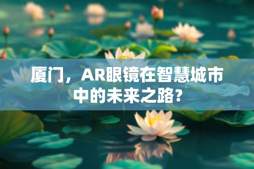 厦门，AR眼镜在智慧城市中的未来之路？