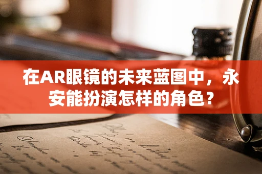 在AR眼镜的未来蓝图中，永安能扮演怎样的角色？