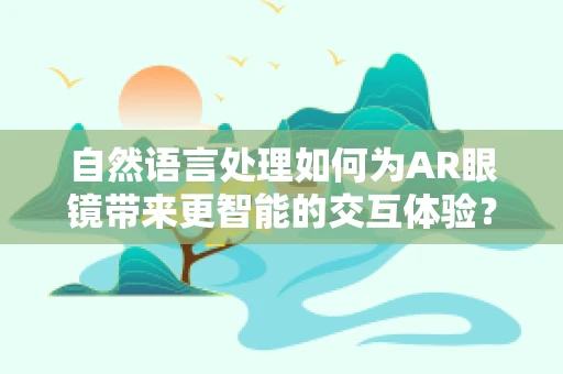 自然语言处理如何为AR眼镜带来更智能的交互体验？