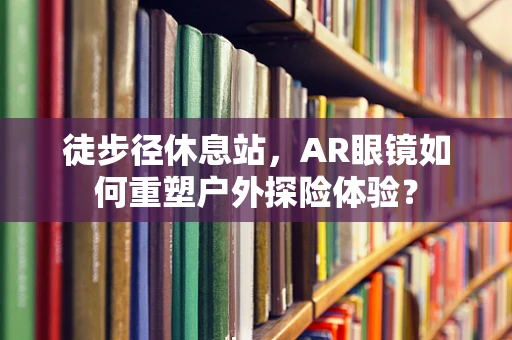 徒步径休息站，AR眼镜如何重塑户外探险体验？