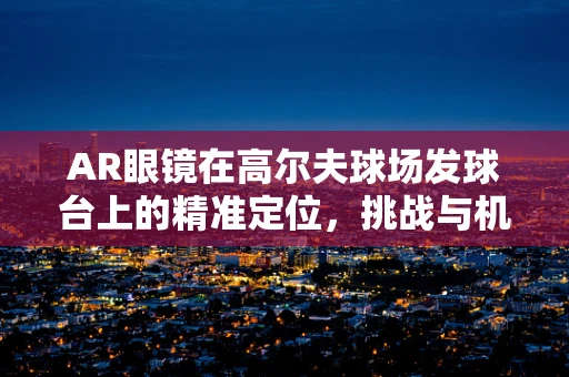 AR眼镜在高尔夫球场发球台上的精准定位，挑战与机遇并存