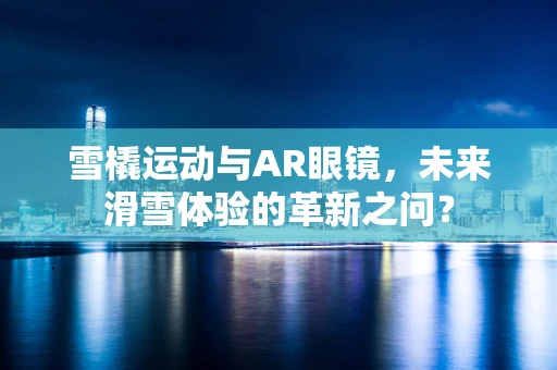 雪橇运动与AR眼镜，未来滑雪体验的革新之问？