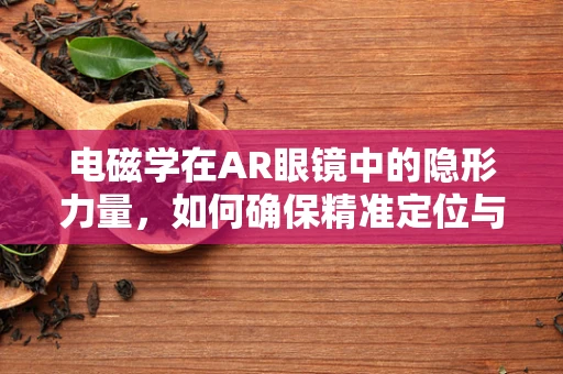 电磁学在AR眼镜中的隐形力量，如何确保精准定位与交互？