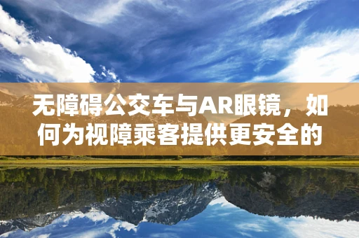 无障碍公交车与AR眼镜，如何为视障乘客提供更安全的出行体验？
