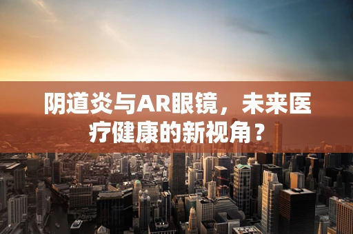 阴道炎与AR眼镜，未来医疗健康的新视角？