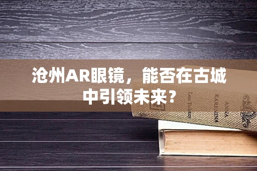 沧州AR眼镜，能否在古城中引领未来？