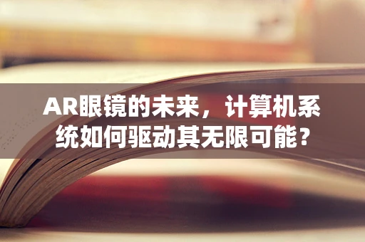 AR眼镜的未来，计算机系统如何驱动其无限可能？