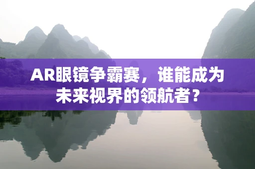 AR眼镜争霸赛，谁能成为未来视界的领航者？