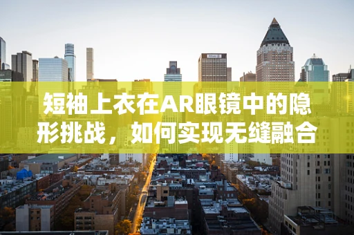 短袖上衣在AR眼镜中的隐形挑战，如何实现无缝融合？