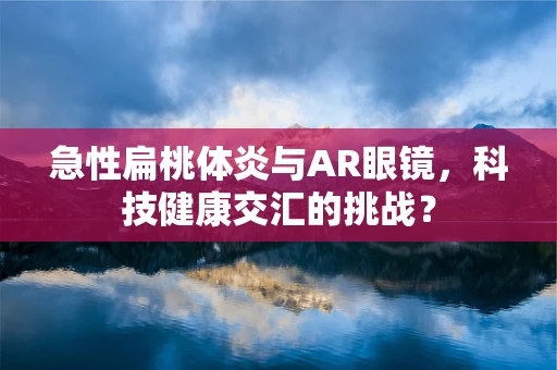 急性扁桃体炎与AR眼镜，科技健康交汇的挑战？
