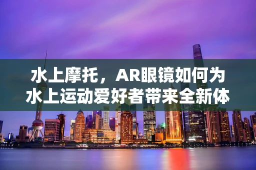 水上摩托，AR眼镜如何为水上运动爱好者带来全新体验？