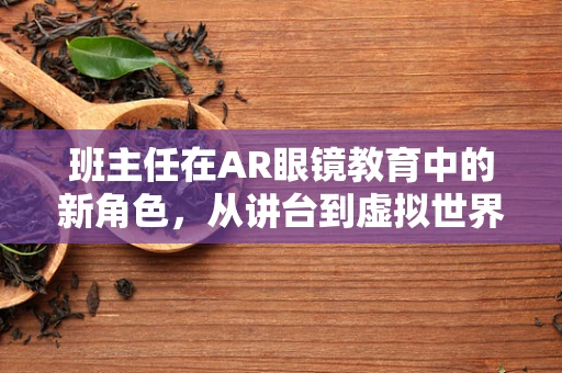班主任在AR眼镜教育中的新角色，从讲台到虚拟世界的引导者？