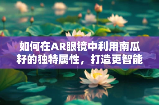 如何在AR眼镜中利用南瓜籽的独特属性，打造更智能的视觉体验？
