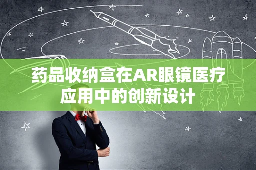 药品收纳盒在AR眼镜医疗应用中的创新设计